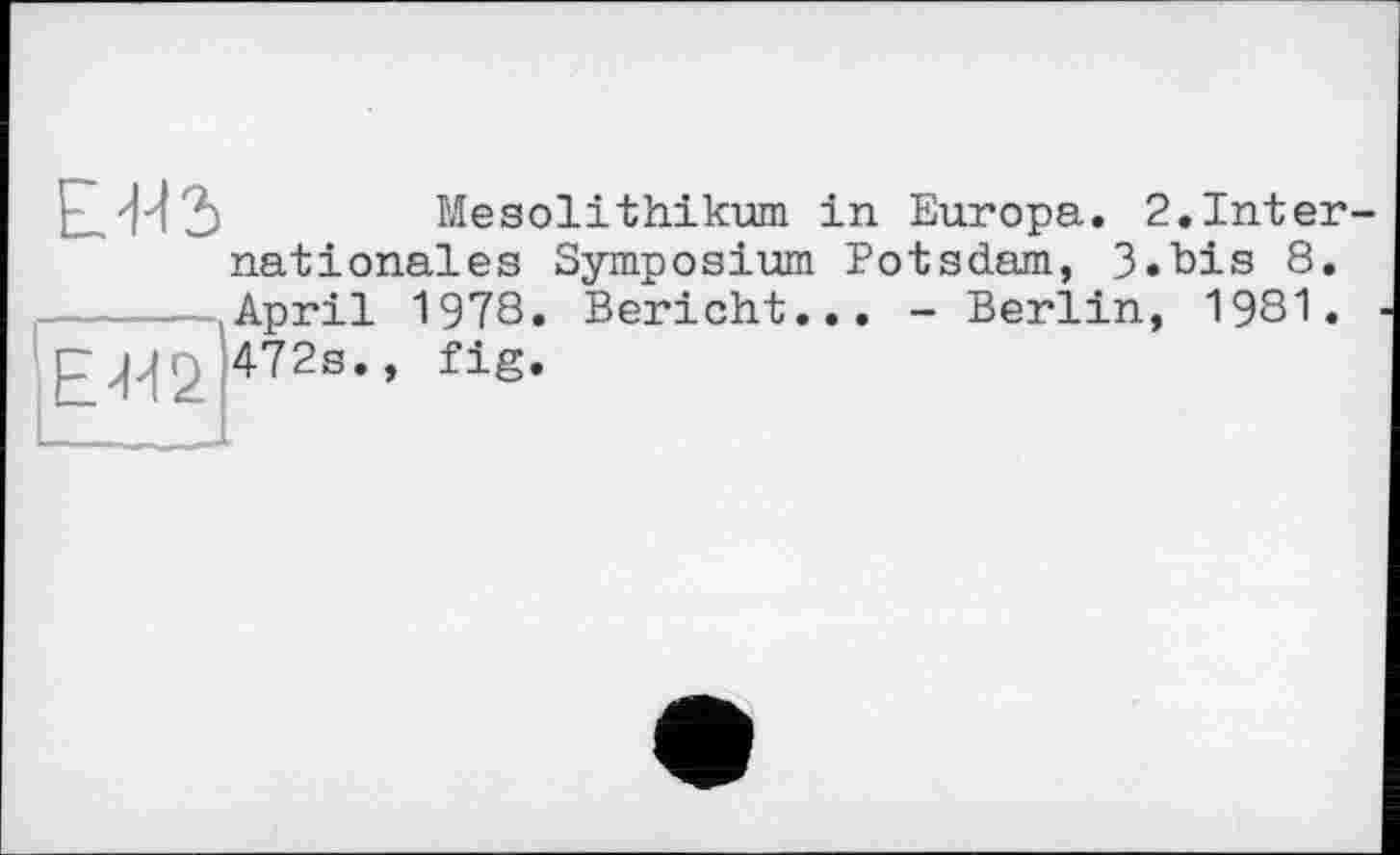 ﻿ЕШЗ
E-W2
Mesolithikum in Europa. 2.Internationales Symposium Potsdam, 3.bis 8. April 1978. Bericht... - Berlin, 1981. 472s., fig.